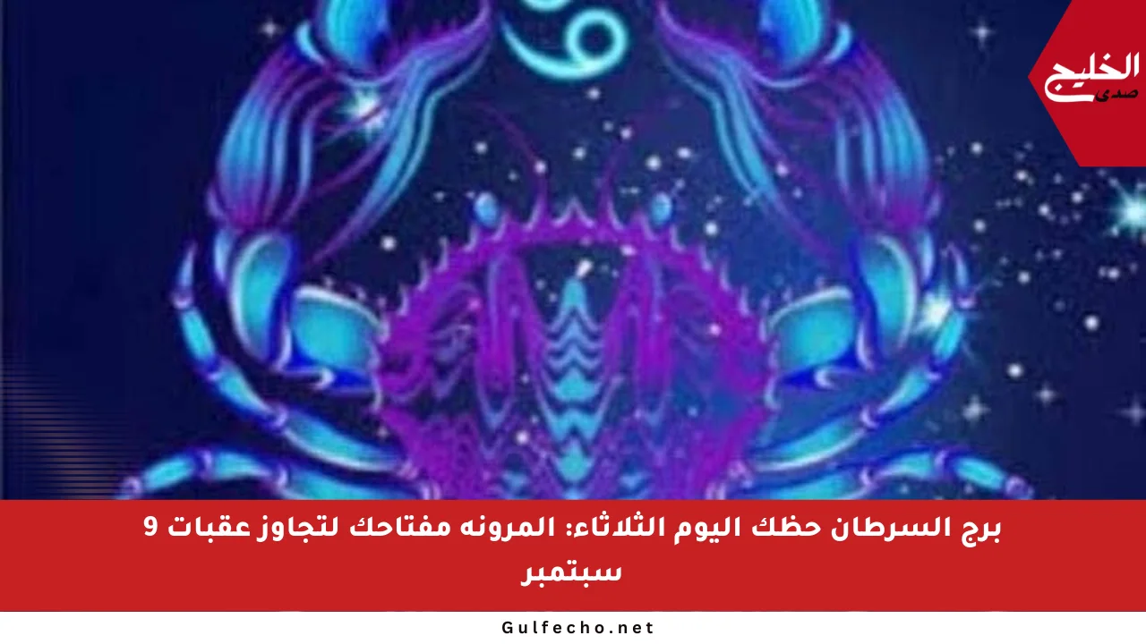 برج السرطان حظك اليوم الثلاثاء: المرونة مفتاحك لتجاوز عقبات 9 سبتمبر